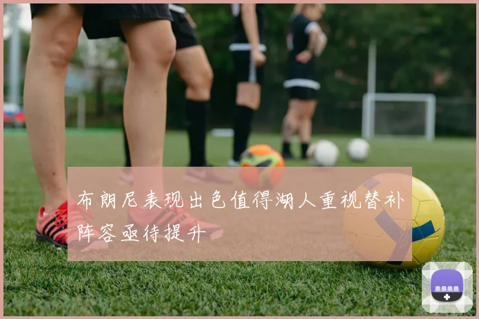 布朗尼表现出色值得湖人重视替补阵容亟待提升