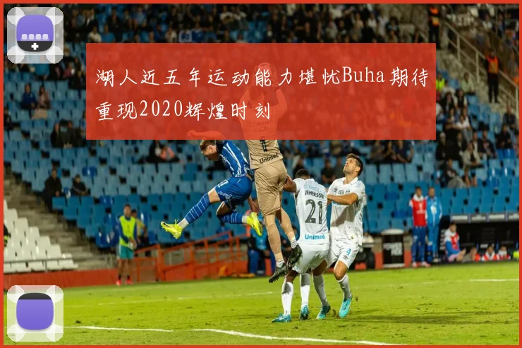湖人近五年运动能力堪忧Buha期待重现2020辉煌时刻