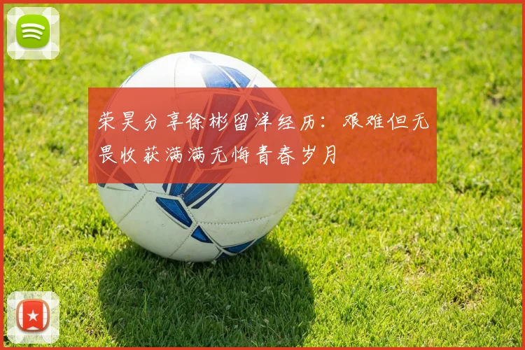 荣昊分享徐彬留洋经历：艰难但无畏收获满满无悔青春岁月