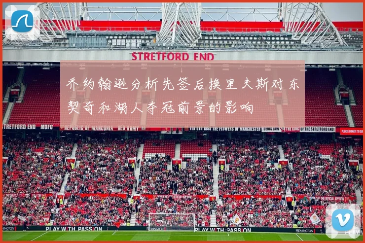 乔约翰逊分析先签后换里夫斯对东契奇和湖人夺冠前景的影响