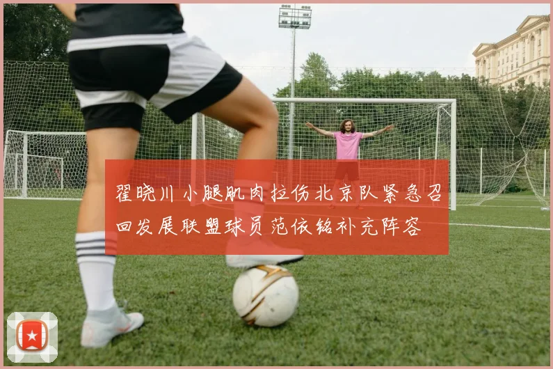 翟晓川小腿肌肉拉伤北京队紧急召回发展联盟球员范依铭补充阵容