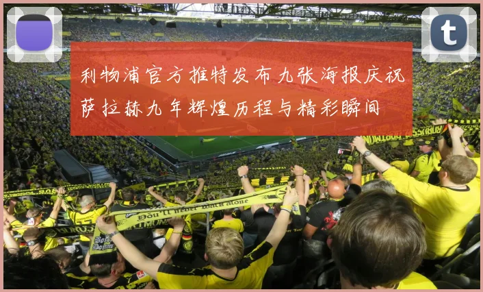 利物浦官方推特发布九张海报庆祝萨拉赫九年辉煌历程与精彩瞬间