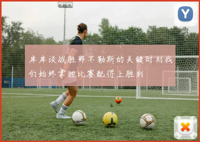 库库谈战胜那不勒斯的关键时刻我们始终掌控比赛配得上胜利