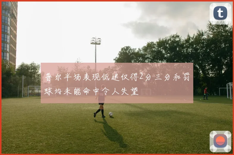 普尔半场表现低迷仅得2分三分和罚球均未能命中令人失望