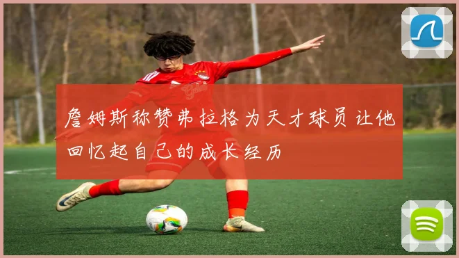 詹姆斯称赞弗拉格为天才球员让他回忆起自己的成长经历