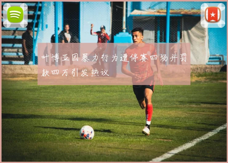叶博亚因暴力行为遭停赛四场并罚款四万引发热议