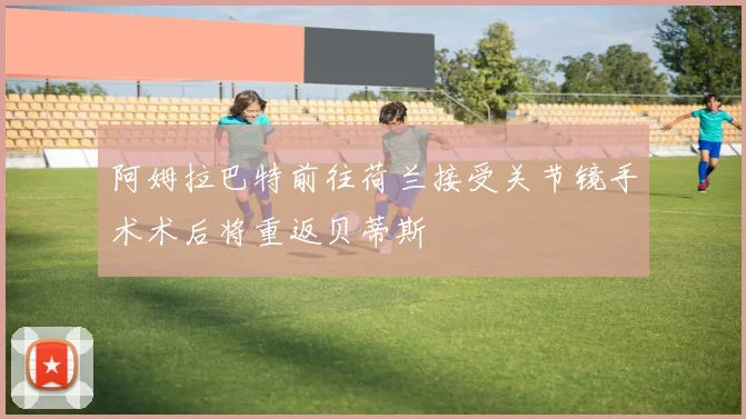 阿姆拉巴特前往荷兰接受关节镜手术术后将重返贝蒂斯