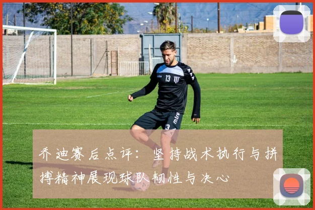 乔迪赛后点评：坚持战术执行与拼搏精神展现球队韧性与决心