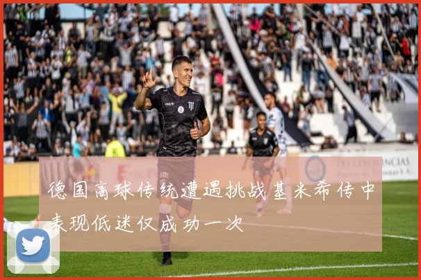 德国高球传统遭遇挑战基米希传中表现低迷仅成功一次