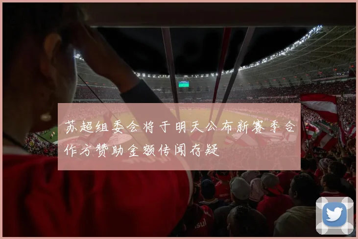 苏超组委会将于明天公布新赛季合作方赞助金额传闻存疑