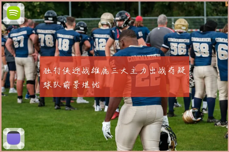 独行侠迎战雄鹿三大主力出战存疑球队前景堪忧