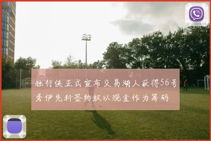 独行侠正式宣布交易湖人获得56号秀伊先科签约权以现金作为筹码