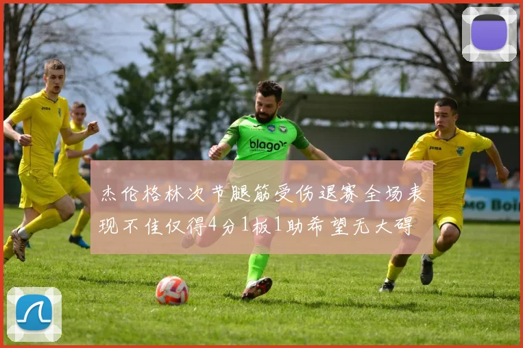 杰伦格林次节腿筋受伤退赛全场表现不佳仅得4分1板1助希望无大碍