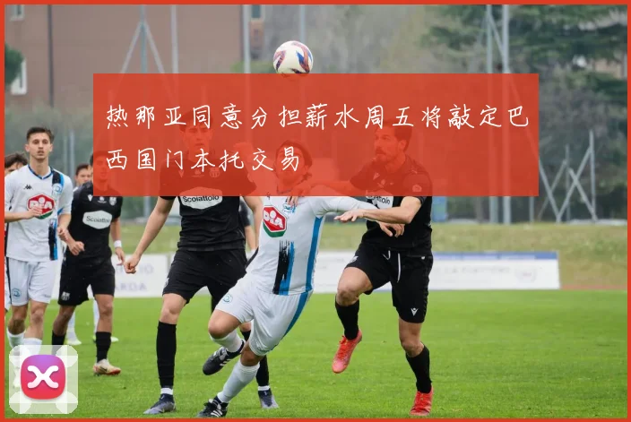 热那亚同意分担薪水周五将敲定巴西国门本托交易