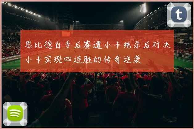 恩比德自季后赛遭小卡绝杀后对决小卡实现四连胜的传奇逆袭