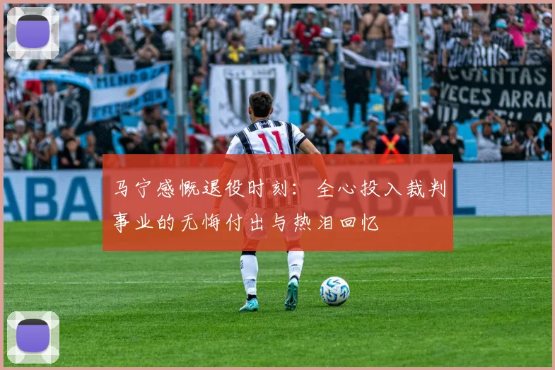 马宁感慨退役时刻：全心投入裁判事业的无悔付出与热泪回忆