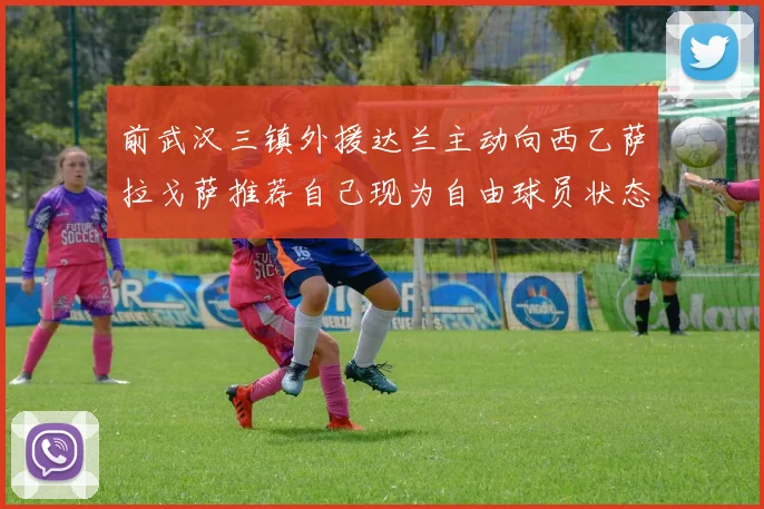 前武汉三镇外援达兰主动向西乙萨拉戈萨推荐自己现为自由球员状态良好