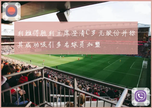 利雅得胜利主席澄清C罗无股份并称其成功吸引多名球员加盟