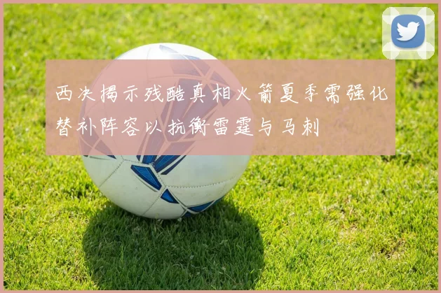 西决揭示残酷真相火箭夏季需强化替补阵容以抗衡雷霆与马刺