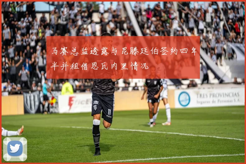 马赛总监透露与昆滕廷伯签约四年半并租借恩瓦内里情况