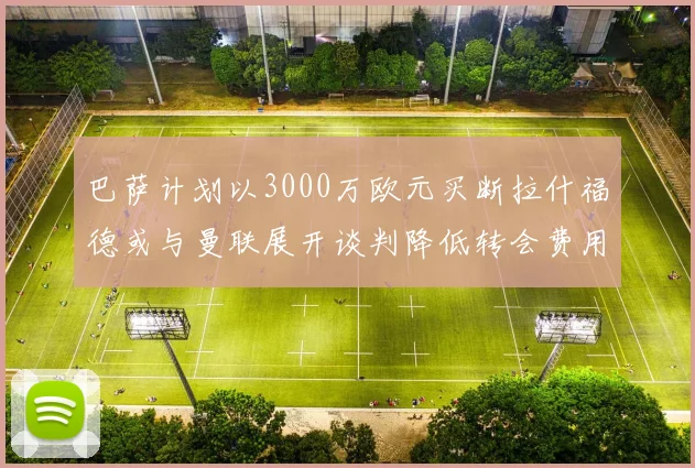 巴萨计划以3000万欧元买断拉什福德或与曼联展开谈判降低转会费用