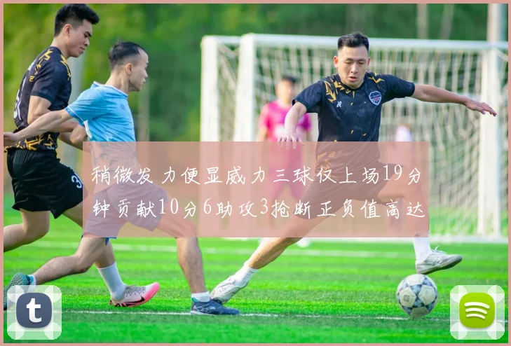 稍微发力便显威力三球仅上场19分钟贡献10分6助攻3抢断正负值高达22
