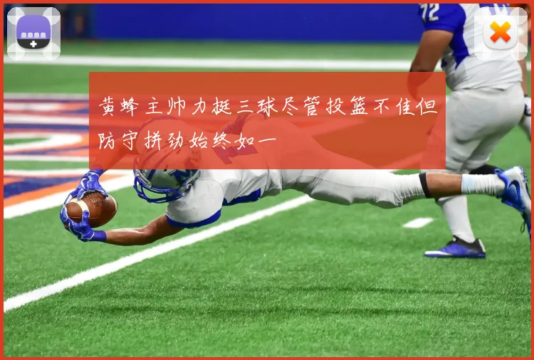黄蜂主帅力挺三球尽管投篮不佳但防守拼劲始终如一