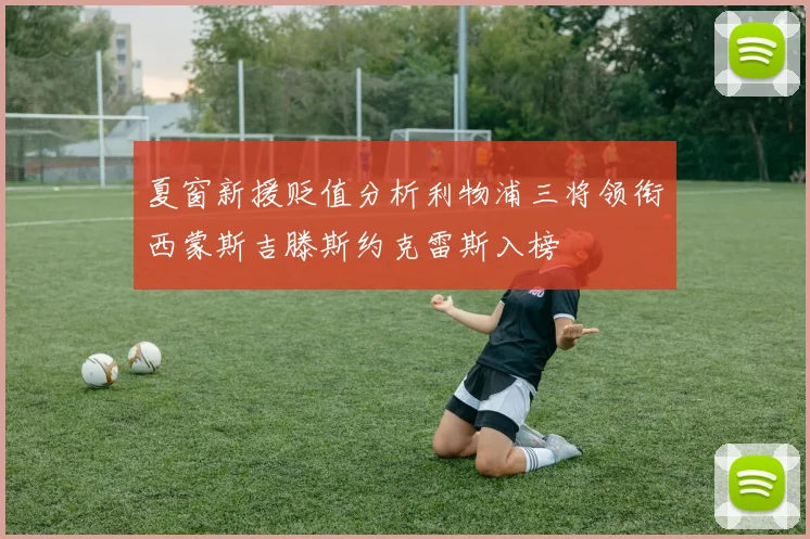 夏窗新援贬值分析利物浦三将领衔西蒙斯吉滕斯约克雷斯入榜