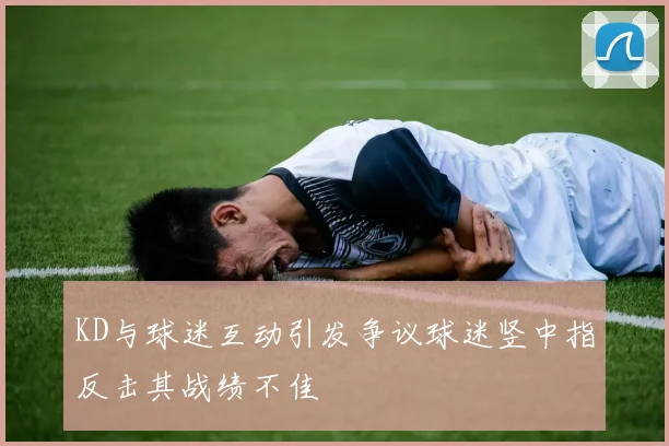 KD与球迷互动引发争议球迷竖中指反击其战绩不佳