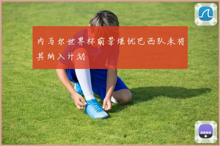 内马尔世界杯前景堪忧巴西队未将其纳入计划