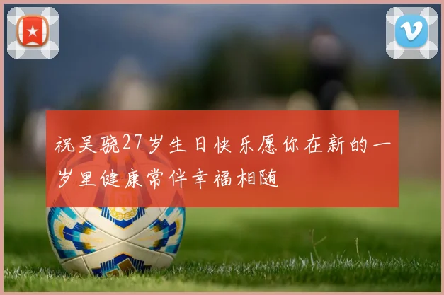 祝吴骁27岁生日快乐愿你在新的一岁里健康常伴幸福相随
