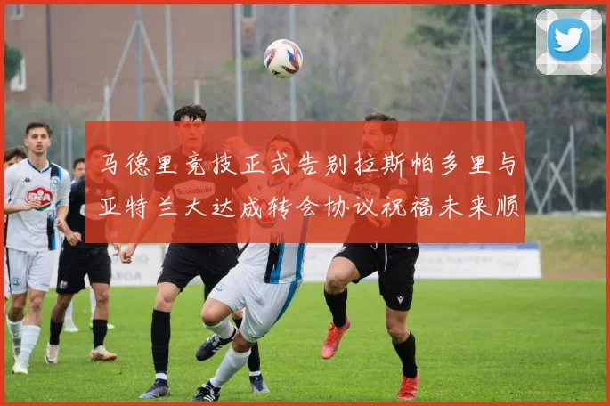 马德里竞技正式告别拉斯帕多里与亚特兰大达成转会协议祝福未来顺利