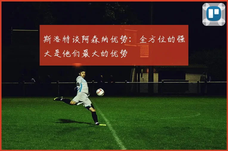 斯洛特谈阿森纳优势：全方位的强大是他们最大的优势